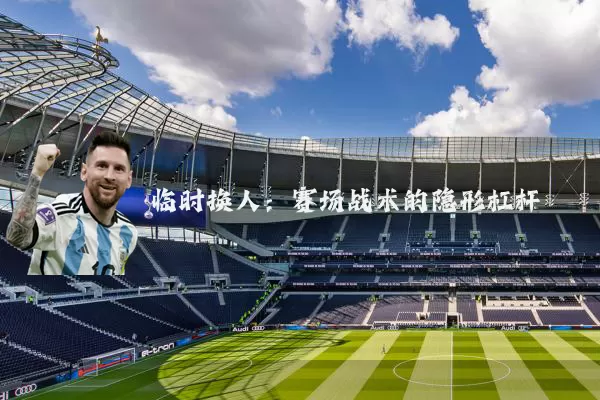 临时换人:赛场战术的隐形杠杆