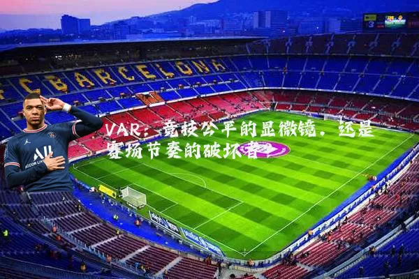 VAR：竞技公平的显微镜，还是赛场节奏的破坏者？