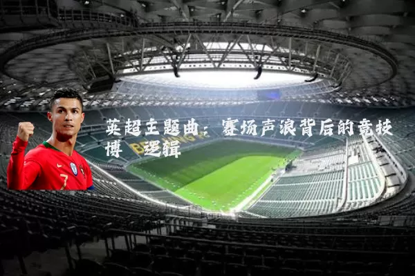 英超主题曲:赛场声浪背后的竞技博弈逻辑