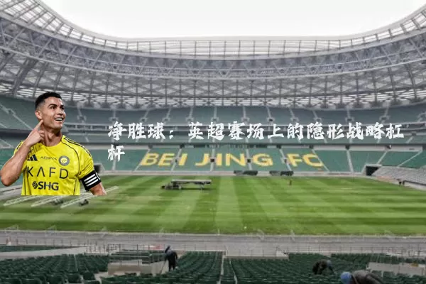 净胜球:英超赛场上的隐形战略杠杆
